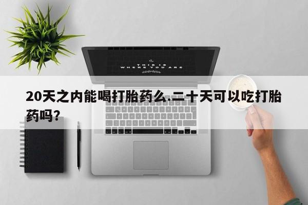 米非司酮片微信下单联系方式20天之内能喝打胎药么.二十天可以吃打胎药吗？