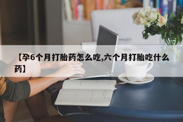 米非司酮片微信下单联系方式【孕6个月打胎药怎么吃,六个月打胎吃什么药】