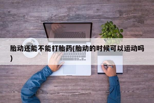米非司酮片微信下单联系方式胎动还能不能打胎药(胎动的时候可以运动吗)