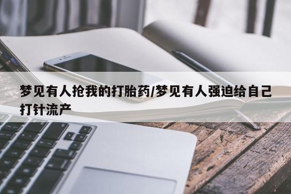 米非司酮片微信下单联系方式梦见有人抢我的打胎药/梦见有人强迫给自己打针流产