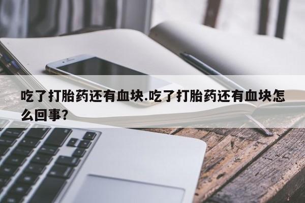 米非司酮片微信下单联系方式吃了打胎药还有血块.吃了打胎药还有血块怎么回事？