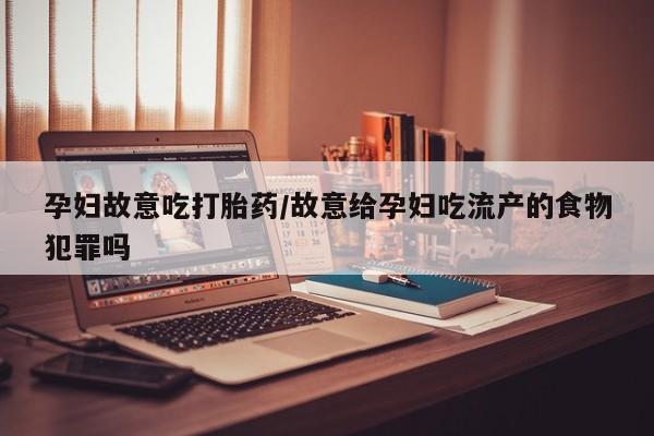 米非司酮片微信下单联系方式孕妇故意吃打胎药/故意给孕妇吃流产的食物犯罪吗