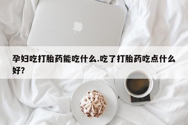 米非司酮片微信下单联系方式孕妇吃打胎药能吃什么.吃了打胎药吃点什么好？