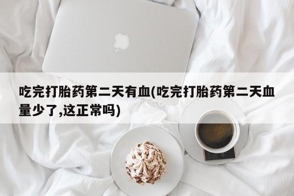 米非司酮片微信下单联系方式吃完打胎药第二天有血(吃完打胎药第二天血量少了,这正常吗)