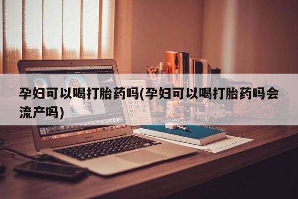 米非司酮片微信下单联系方式孕妇可以喝打胎药吗(孕妇可以喝打胎药吗会流产吗)