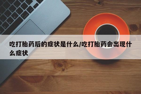 米非司酮片微信下单联系方式吃打胎药后的症状是什么/吃打胎药会出现什么症状