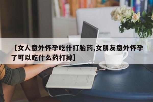米非司酮片微信下单联系方式【女人意外怀孕吃什打胎药,女朋友意外怀孕了可以吃什么药打掉】