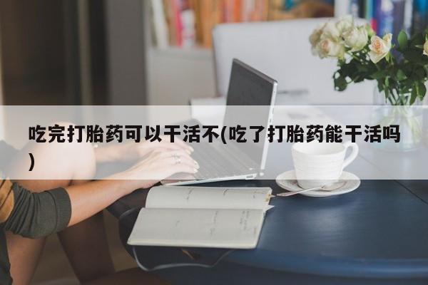 米非司酮片微信下单联系方式吃完打胎药可以干活不(吃了打胎药能干活吗)