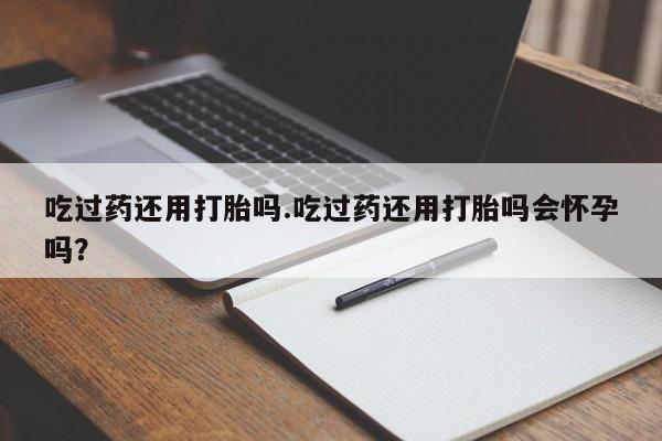 米非司酮片微信下单联系方式吃过药还用打胎吗.吃过药还用打胎吗会怀孕吗？