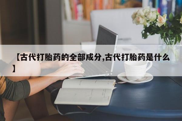 米非司酮片微信下单联系方式【古代打胎药的全部成分,古代打胎药是什么】
