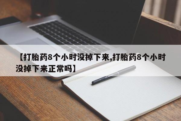 米非司酮片微信下单联系方式【打胎药8个小时没掉下来,打胎药8个小时没掉下来正常吗】