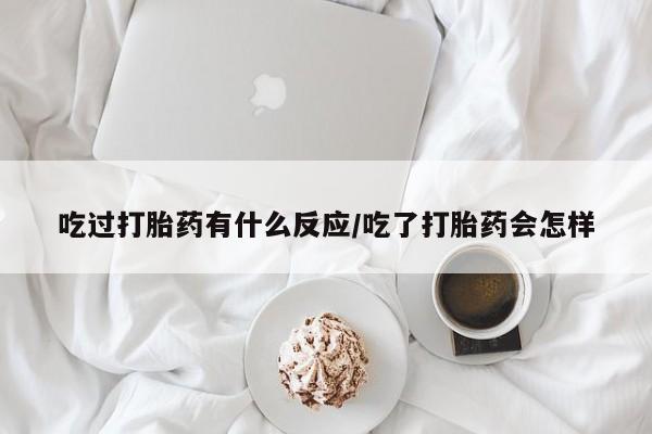米非司酮片微信下单联系方式吃过打胎药有什么反应/吃了打胎药会怎样