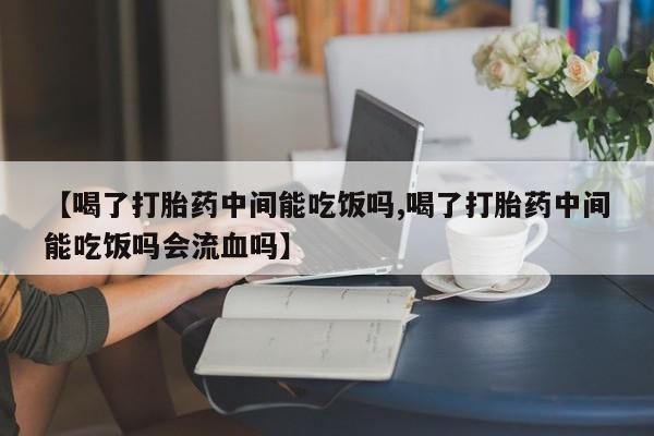 米非司酮片微信下单联系方式【喝了打胎药中间能吃饭吗,喝了打胎药中间能吃饭吗会流血吗】