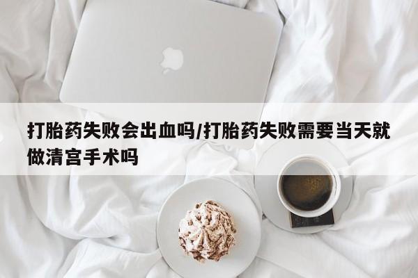 米非司酮片微信下单联系方式打胎药失败会出血吗/打胎药失败需要当天就做清宫手术吗