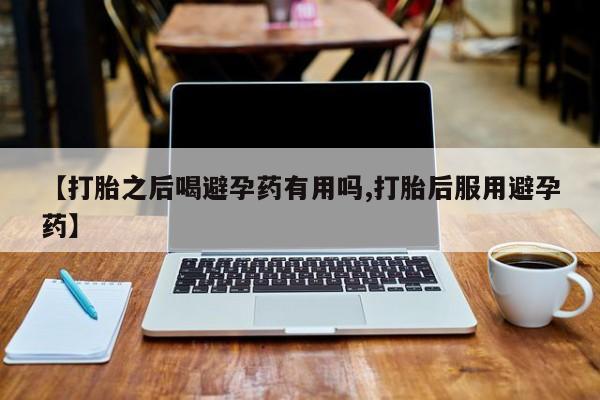 米非司酮片微信下单联系方式【打胎之后喝避孕药有用吗,打胎后服用避孕药】