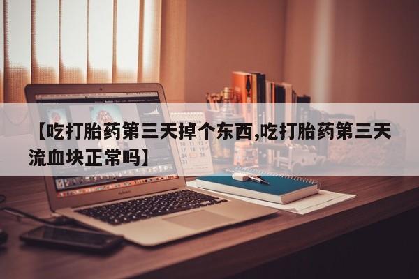 米非司酮片微信下单联系方式【吃打胎药第三天掉个东西,吃打胎药第三天流血块正常吗】