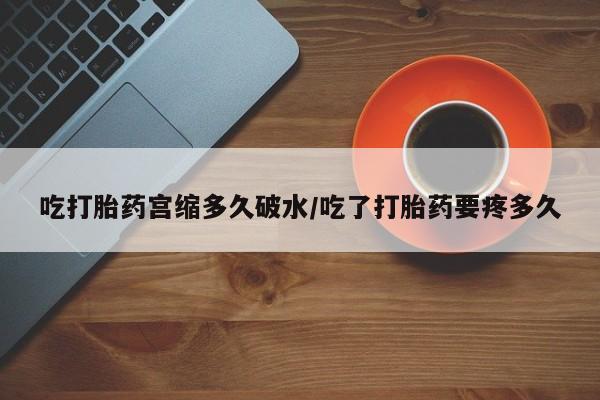 米非司酮片微信下单联系方式吃打胎药宫缩多久破水/吃了打胎药要疼多久