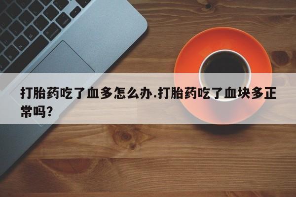 米非司酮片微信下单联系方式打胎药吃了血多怎么办.打胎药吃了血块多正常吗？