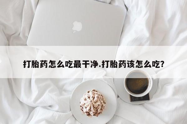 米非司酮片微信下单联系方式打胎药怎么吃最干净.打胎药该怎么吃？