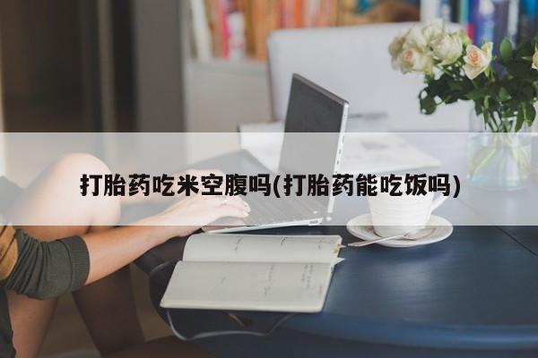 米非司酮片微信下单联系方式打胎药吃米空腹吗(打胎药能吃饭吗)