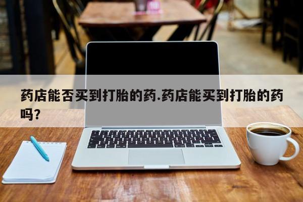 米非司酮片微信下单联系方式药店能否买到打胎的药.药店能买到打胎的药吗？