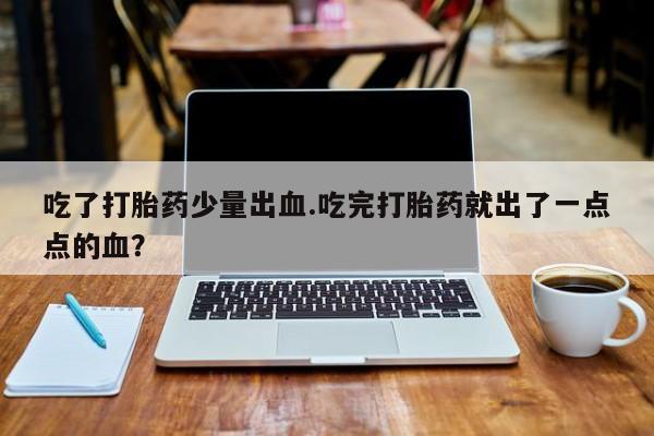 米非司酮片微信下单联系方式吃了打胎药少量出血.吃完打胎药就出了一点点的血？