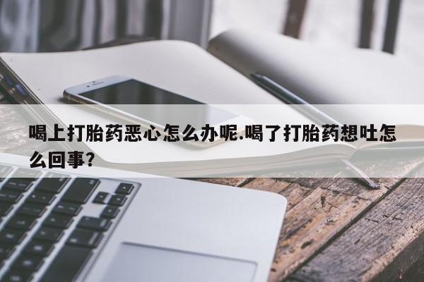 米非司酮片微信下单联系方式喝上打胎药恶心怎么办呢.喝了打胎药想吐怎么回事？