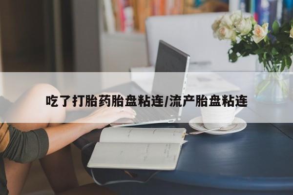 米非司酮片微信下单联系方式吃了打胎药胎盘粘连/流产胎盘粘连