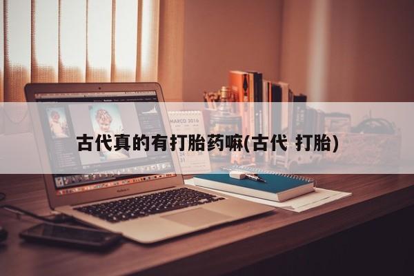 米非司酮片微信下单联系方式古代真的有打胎药嘛(古代 打胎)