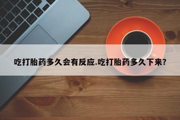 米非司酮片微信下单联系方式吃打胎药多久会有反应.吃打胎药多久下来？