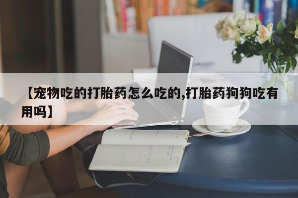 米非司酮片微信下单联系方式【宠物吃的打胎药怎么吃的,打胎药狗狗吃有用吗】