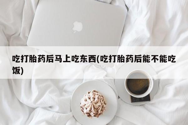 米非司酮片微信下单联系方式吃打胎药后马上吃东西(吃打胎药后能不能吃饭)