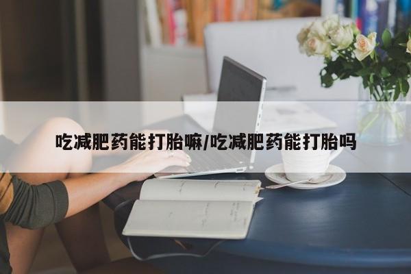 米非司酮片微信下单联系方式吃减肥药能打胎嘛/吃减肥药能打胎吗