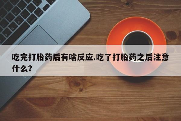 米非司酮片微信下单联系方式吃完打胎药后有啥反应.吃了打胎药之后注意什么？