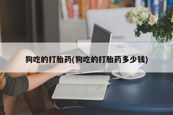 米非司酮片微信下单联系方式狗吃的打胎药(狗吃的打胎药多少钱)