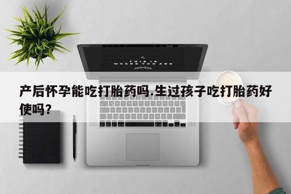米非司酮片微信下单联系方式产后怀孕能吃打胎药吗.生过孩子吃打胎药好使吗？