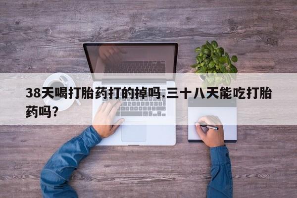 米非司酮片微信下单联系方式38天喝打胎药打的掉吗.三十八天能吃打胎药吗？