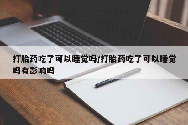 米非司酮片微信下单联系方式打胎药吃了可以睡觉吗/打胎药吃了可以睡觉吗有影响吗