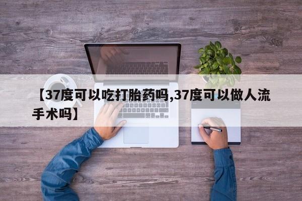 米非司酮片微信下单联系方式【37度可以吃打胎药吗,37度可以做人流手术吗】
