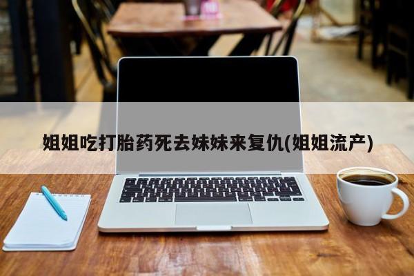 米非司酮片微信下单联系方式姐姐吃打胎药死去妹妹来复仇(姐姐流产)