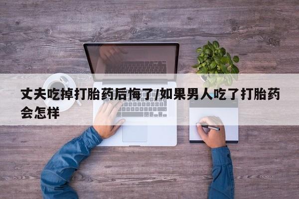 米非司酮片微信下单联系方式丈夫吃掉打胎药后悔了/如果男人吃了打胎药会怎样