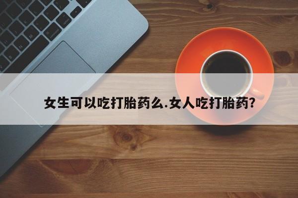 米非司酮片微信下单联系方式女生可以吃打胎药么.女人吃打胎药？