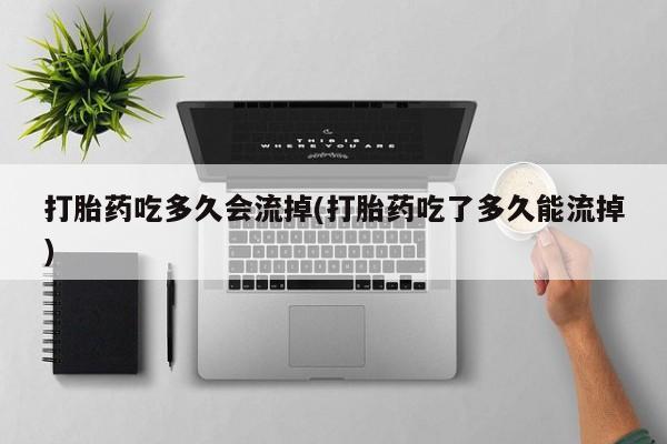 米非司酮片微信下单联系方式打胎药吃多久会流掉(打胎药吃了多久能流掉)