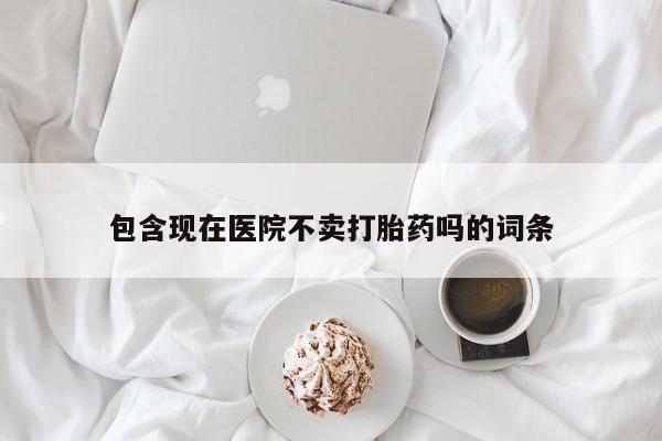 米非司酮片微信下单联系方式包含现在医院不卖打胎药吗的词条