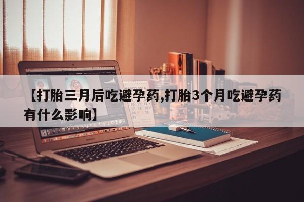 米非司酮片微信下单联系方式【打胎三月后吃避孕药,打胎3个月吃避孕药有什么影响】