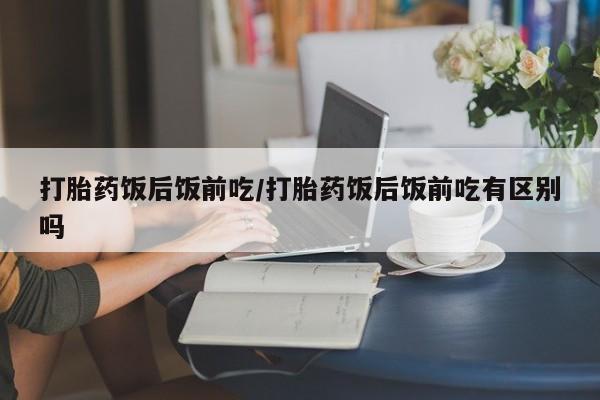 米非司酮片微信下单联系方式打胎药饭后饭前吃/打胎药饭后饭前吃有区别吗