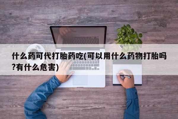 米非司酮片微信下单联系方式什么药可代打胎药吃(可以用什么药物打胎吗?有什么危害)