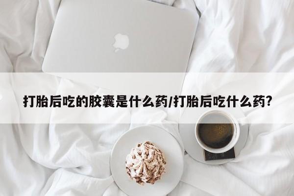 米非司酮片微信下单联系方式打胎后吃的胶囊是什么药/打胎后吃什么药?