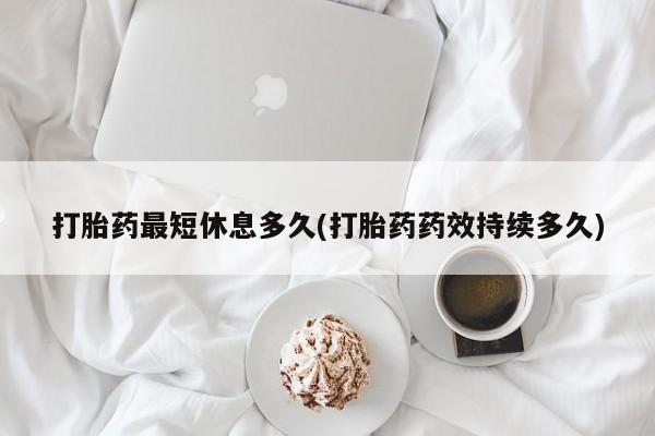 米非司酮片微信下单联系方式打胎药最短休息多久(打胎药药效持续多久)
