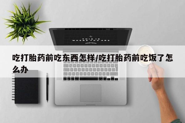米非司酮片微信下单联系方式吃打胎药前吃东西怎样/吃打胎药前吃饭了怎么办